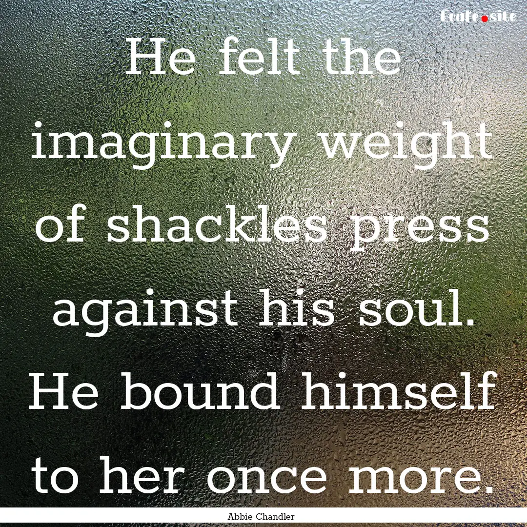 He felt the imaginary weight of shackles.... : Quote by Abbie Chandler