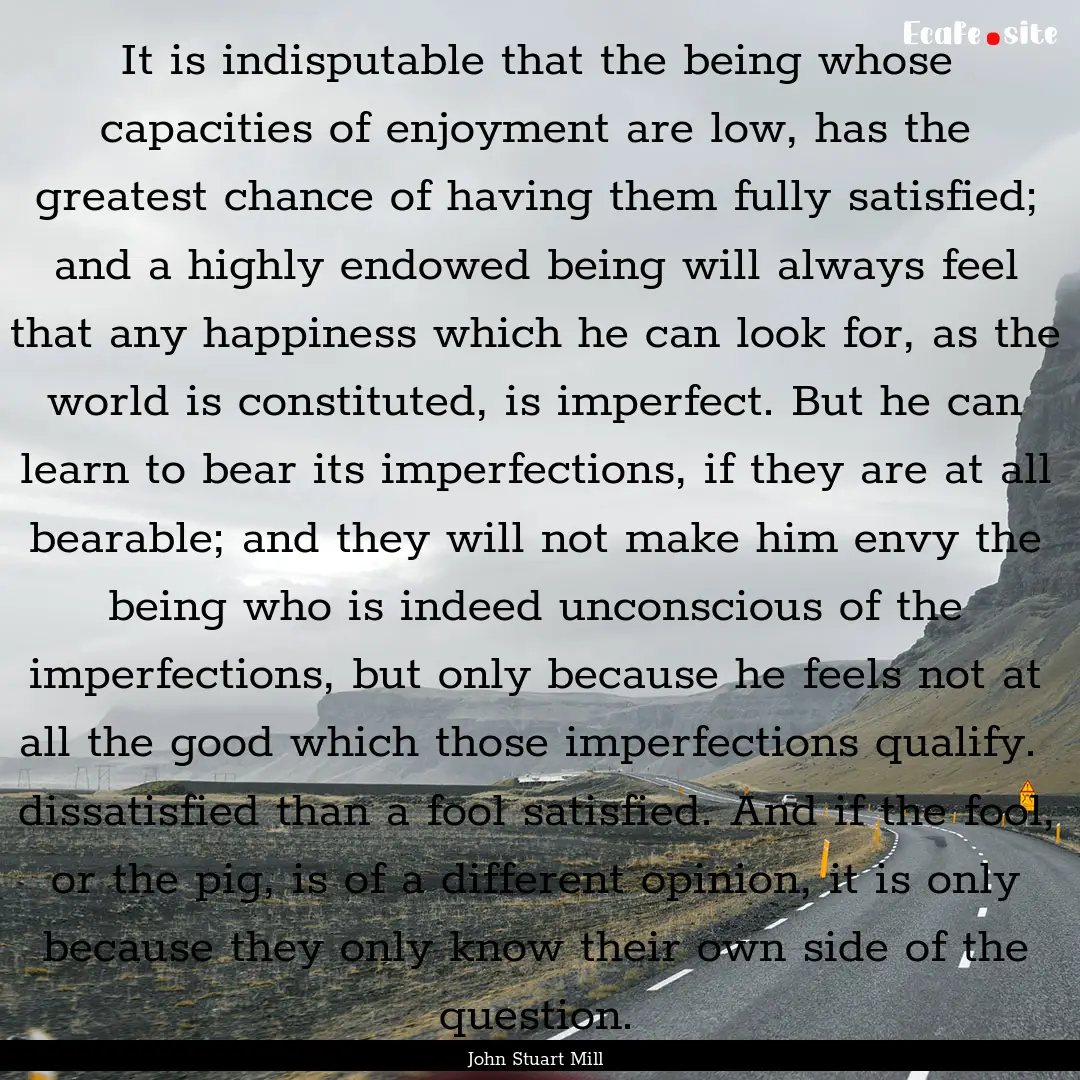 It is indisputable that the being whose capacities.... : Quote by John Stuart Mill