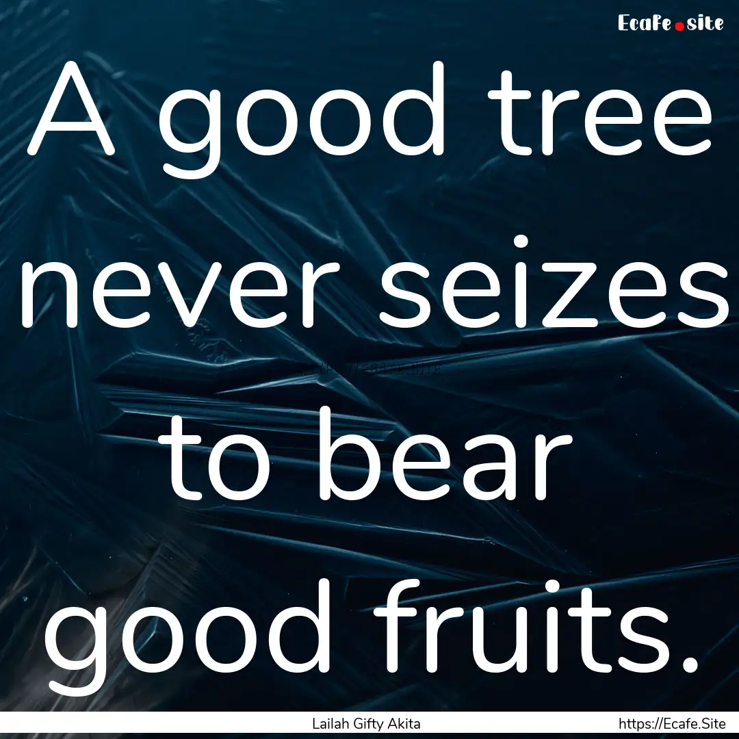 A good tree never seizes to bear good fruits..... : Quote by Lailah Gifty Akita