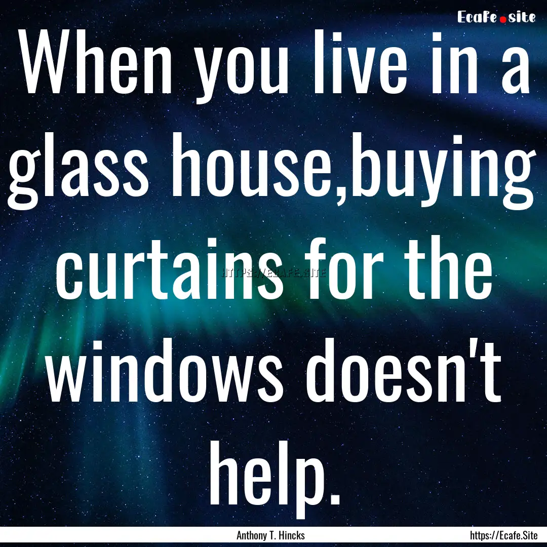 When you live in a glass house,buying curtains.... : Quote by Anthony T. Hincks