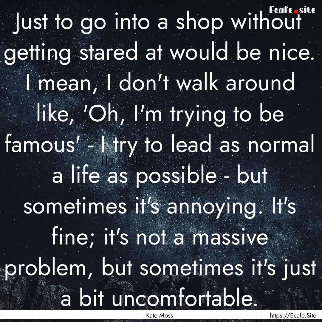 Just to go into a shop without getting stared.... : Quote by Kate Moss