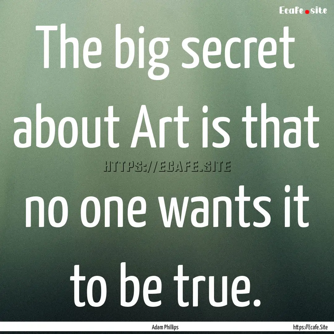 The big secret about Art is that no one wants.... : Quote by Adam Phillips