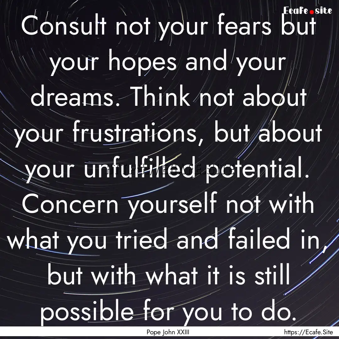 Consult not your fears but your hopes and.... : Quote by Pope John XXIII