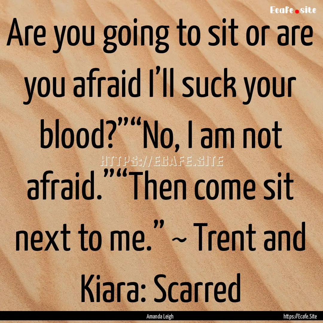 Are you going to sit or are you afraid I’ll.... : Quote by Amanda Leigh