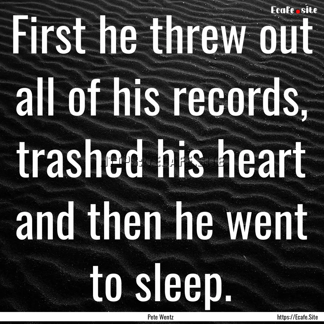 First he threw out all of his records, trashed.... : Quote by Pete Wentz