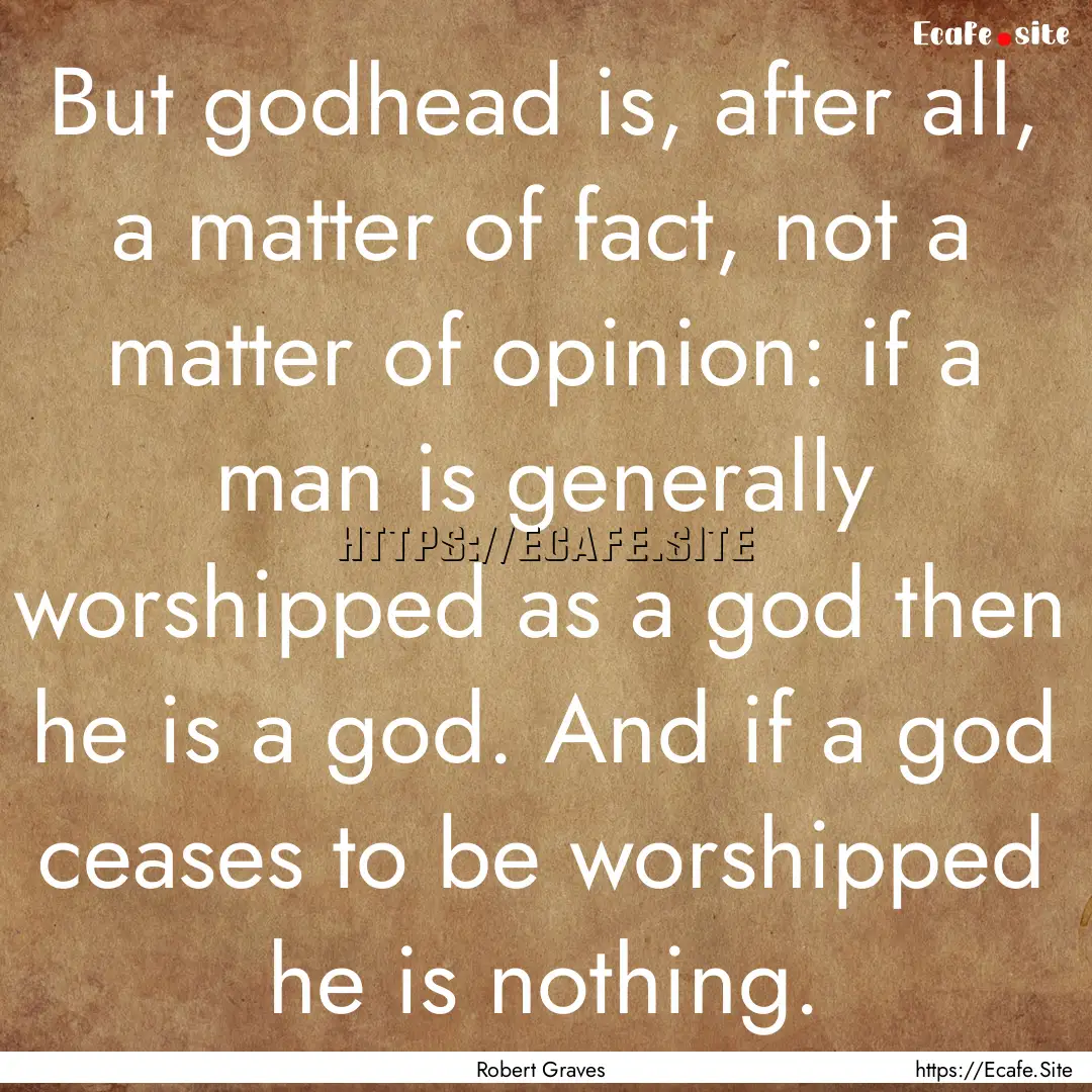 But godhead is, after all, a matter of fact,.... : Quote by Robert Graves