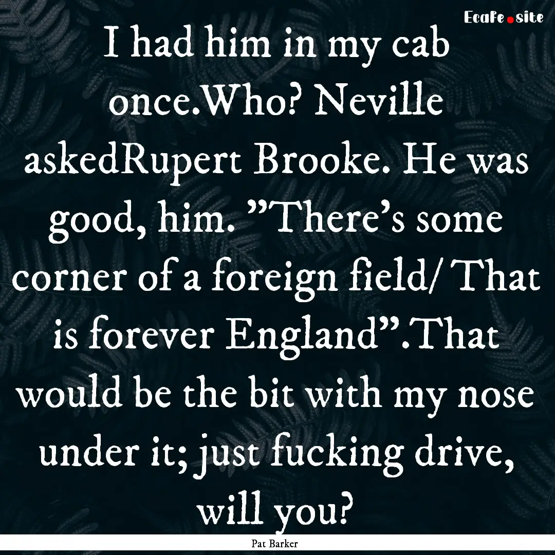 I had him in my cab once.Who? Neville askedRupert.... : Quote by Pat Barker