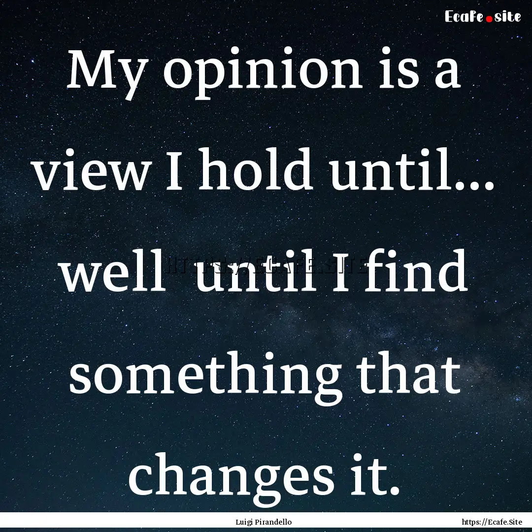 My opinion is a view I hold until... well.... : Quote by Luigi Pirandello