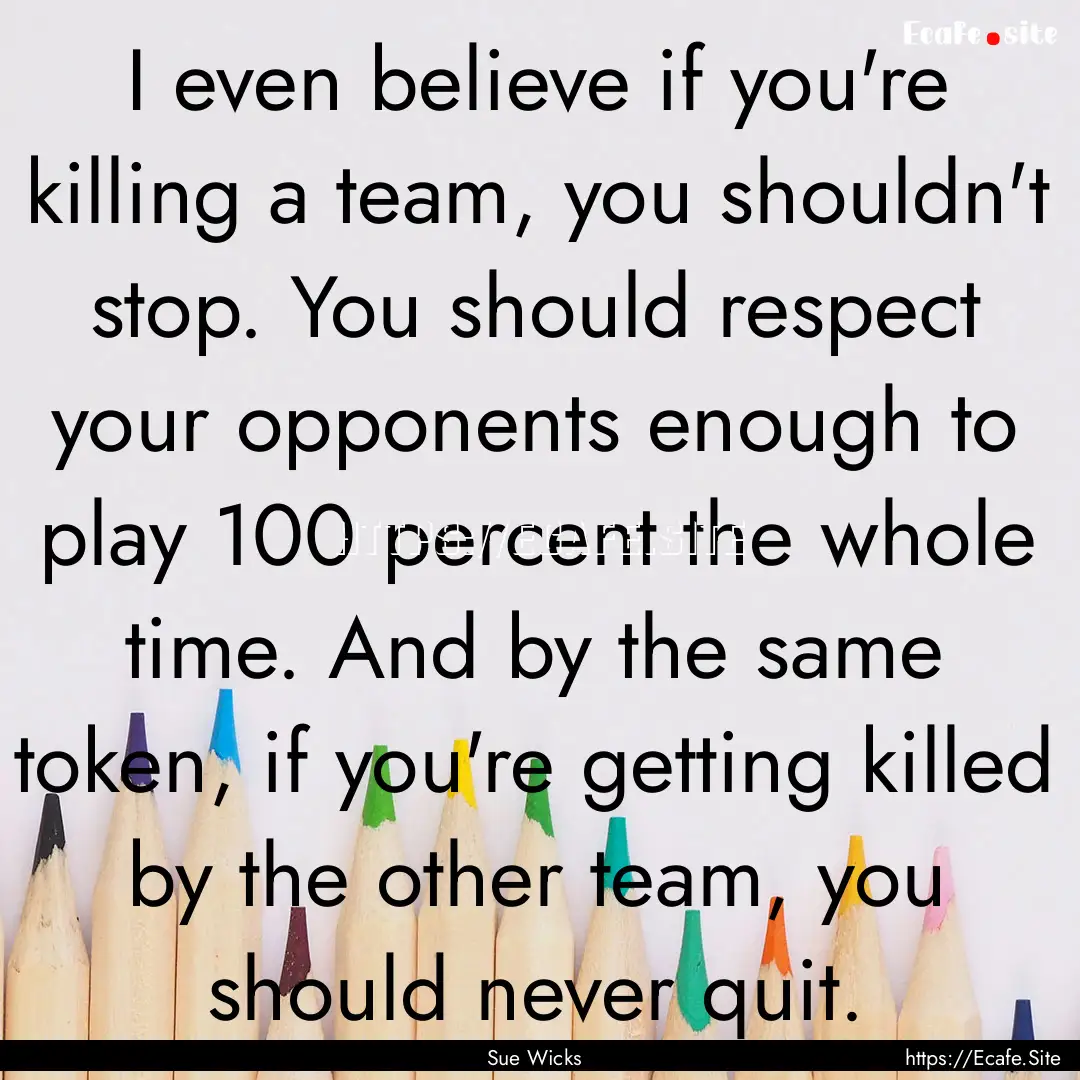 I even believe if you're killing a team,.... : Quote by Sue Wicks