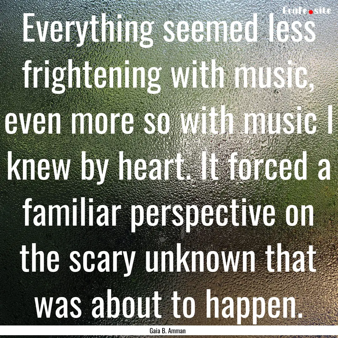 Everything seemed less frightening with music,.... : Quote by Gaia B. Amman