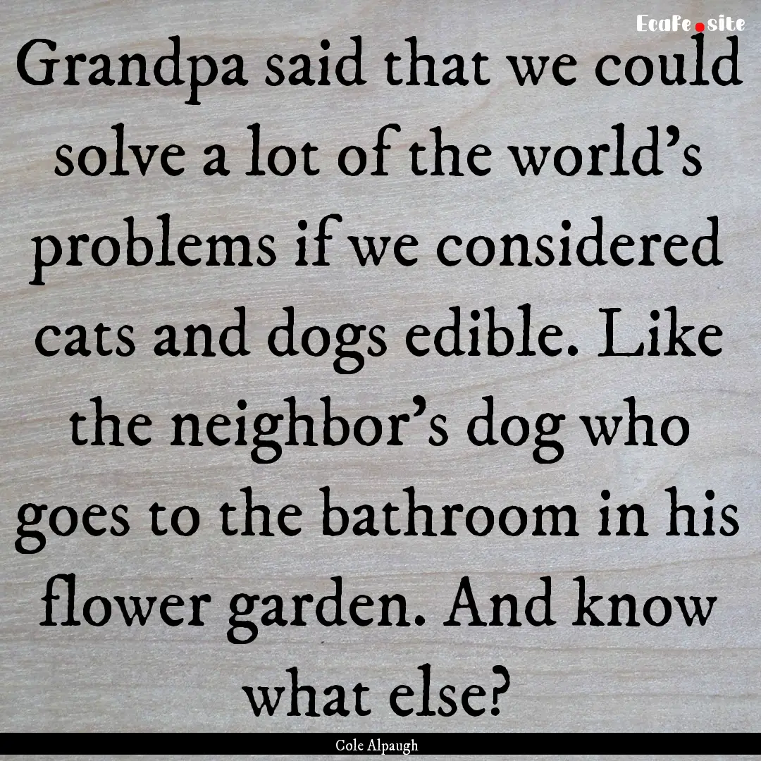 Grandpa said that we could solve a lot of.... : Quote by Cole Alpaugh