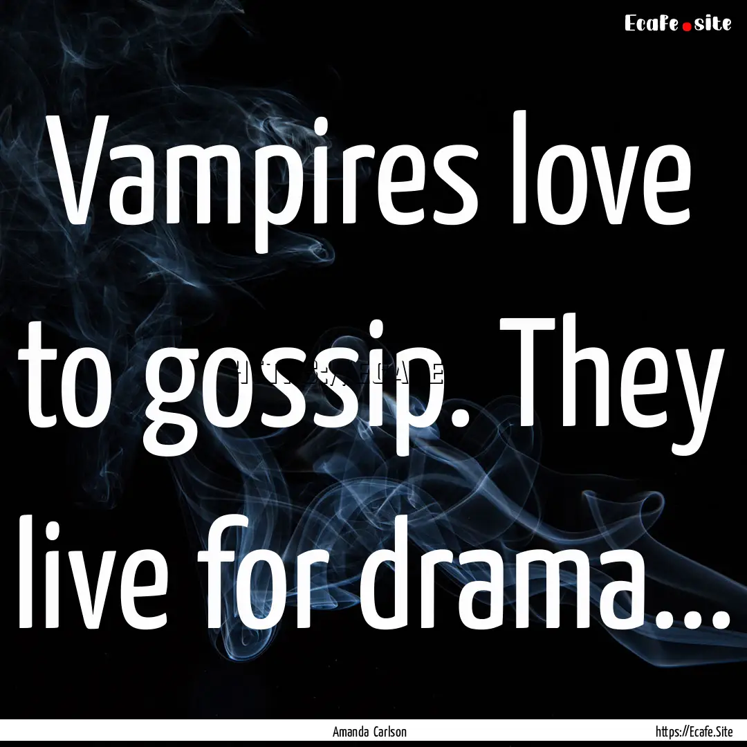 Vampires love to gossip. They live for drama....... : Quote by Amanda Carlson