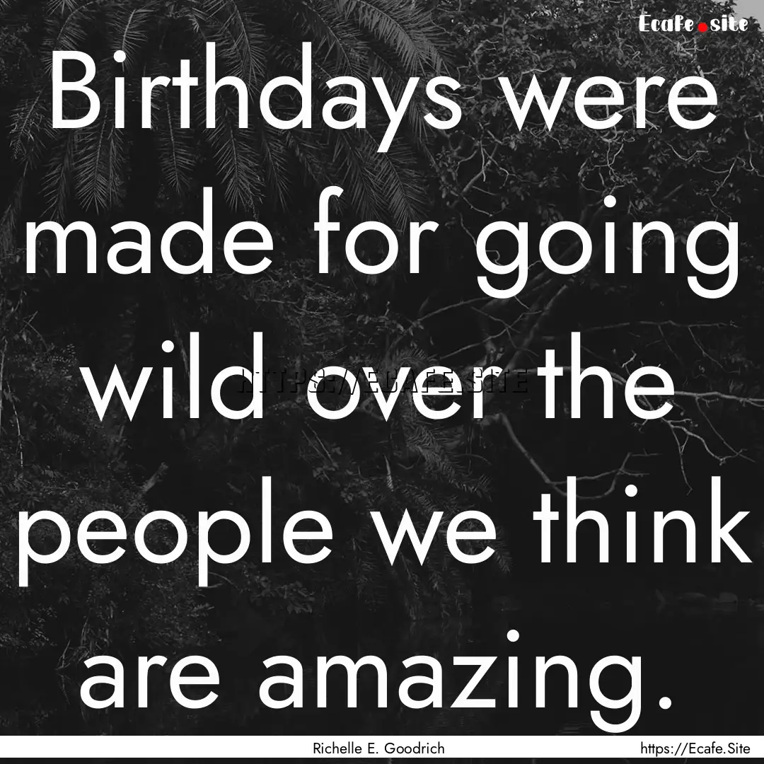 Birthdays were made for going wild over the.... : Quote by Richelle E. Goodrich