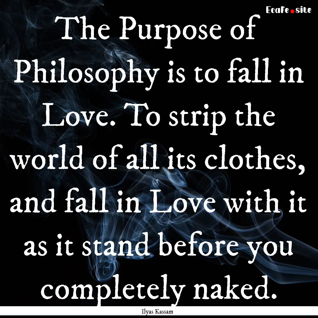 The Purpose of Philosophy is to fall in Love..... : Quote by Ilyas Kassam