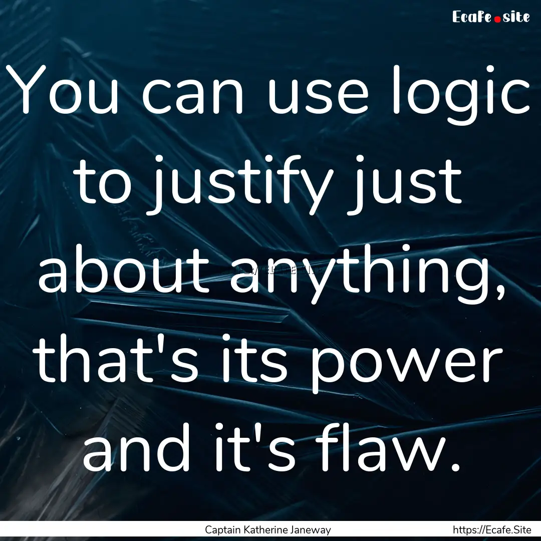 You can use logic to justify just about anything,.... : Quote by Captain Katherine Janeway