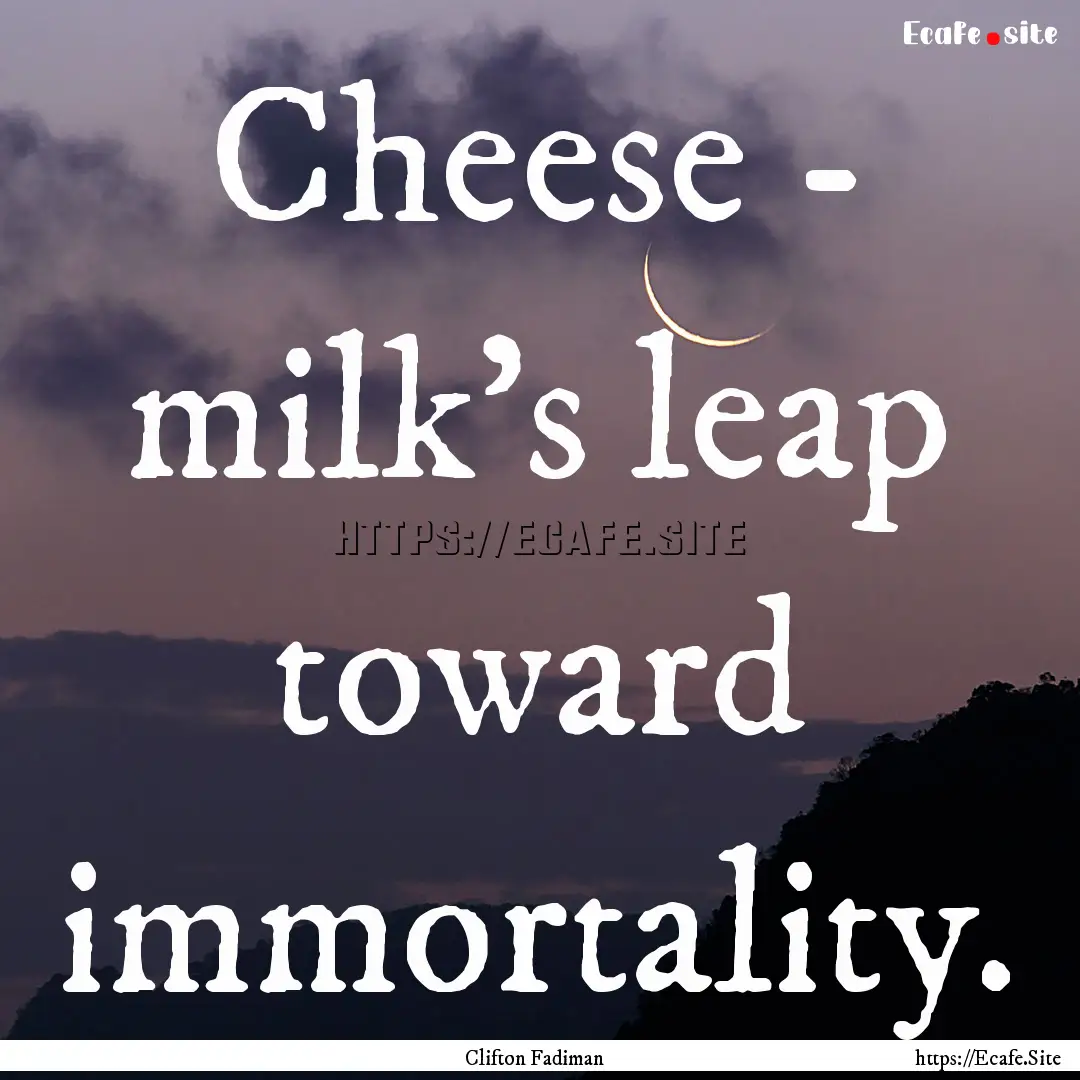 Cheese - milk's leap toward immortality. : Quote by Clifton Fadiman