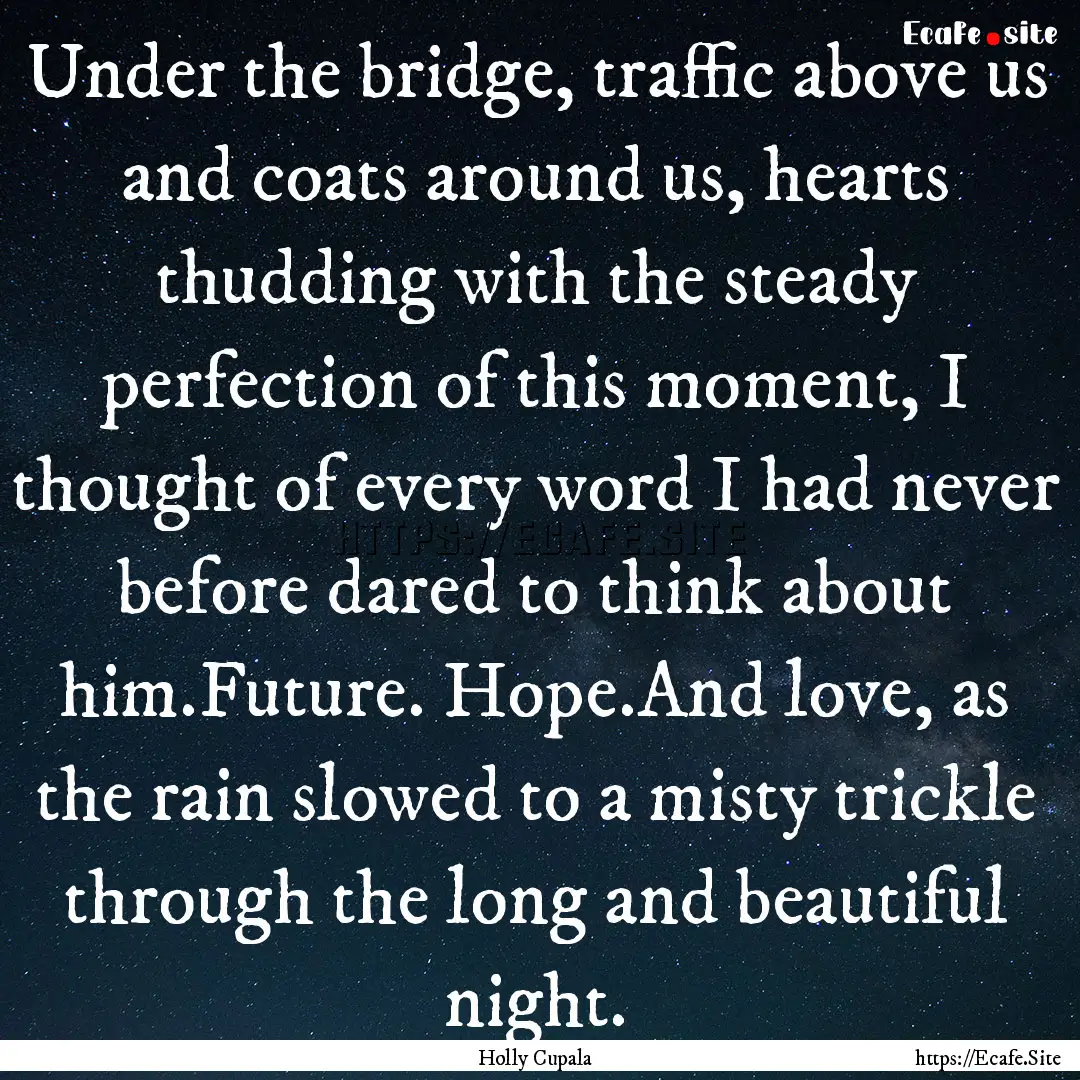 Under the bridge, traffic above us and coats.... : Quote by Holly Cupala