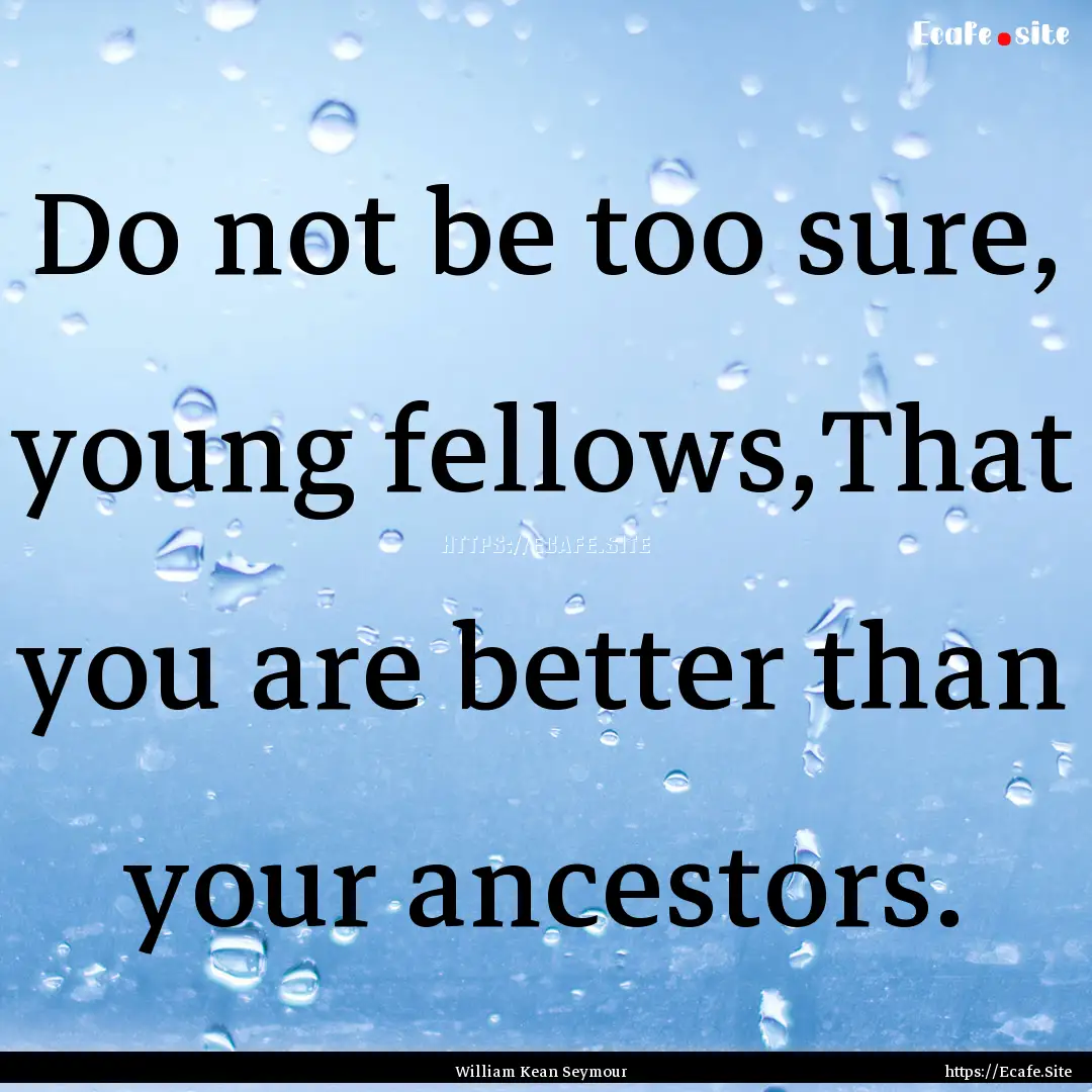 Do not be too sure, young fellows,That you.... : Quote by William Kean Seymour