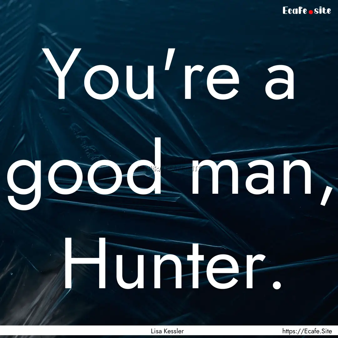 You're a good man, Hunter. : Quote by Lisa Kessler