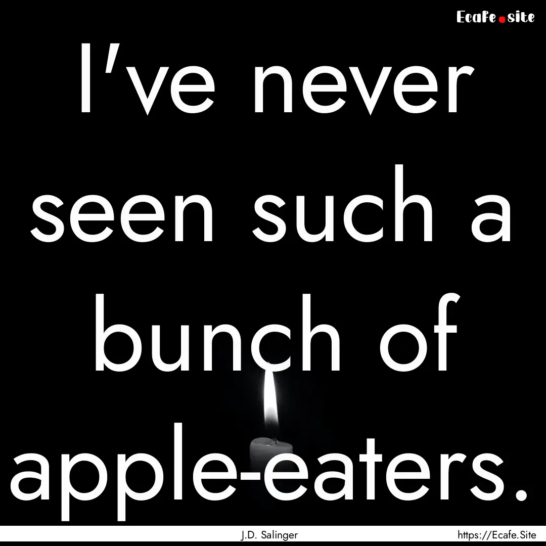 I've never seen such a bunch of apple-eaters..... : Quote by J.D. Salinger