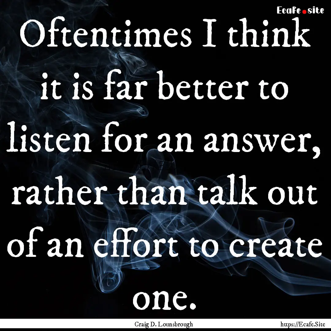 Oftentimes I think it is far better to listen.... : Quote by Craig D. Lounsbrough