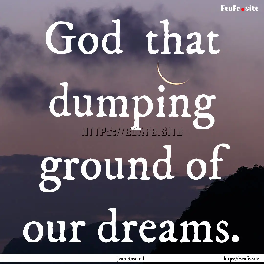 God that dumping ground of our dreams. : Quote by Jean Rostand