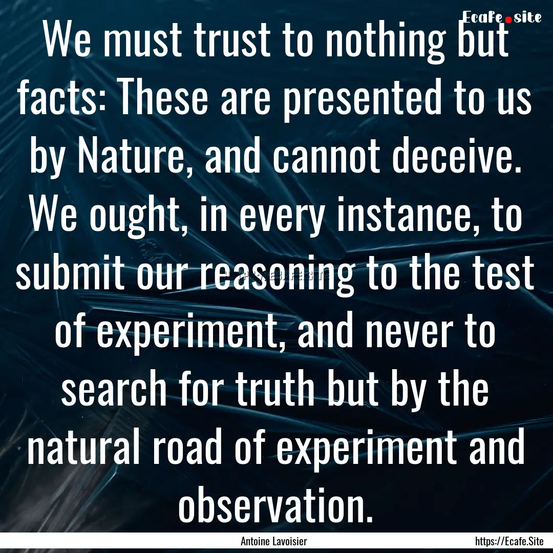 We must trust to nothing but facts: These.... : Quote by Antoine Lavoisier