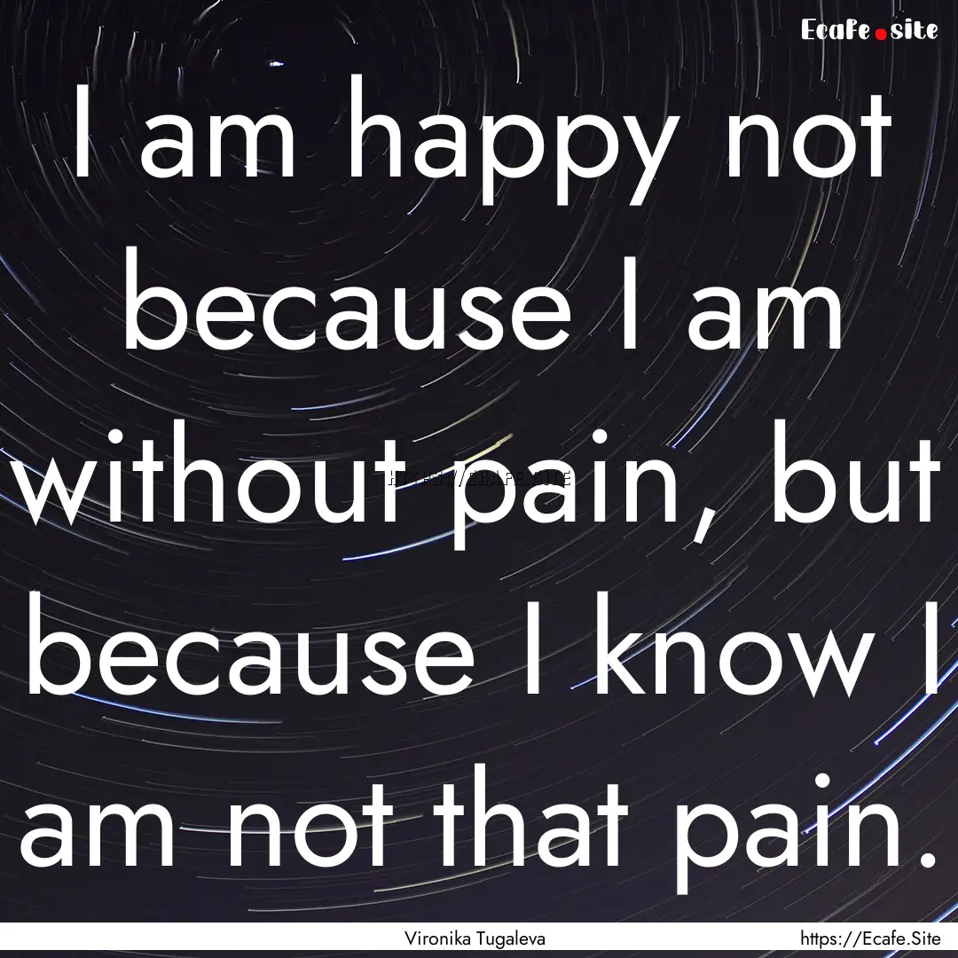 I am happy not because I am without pain,.... : Quote by Vironika Tugaleva