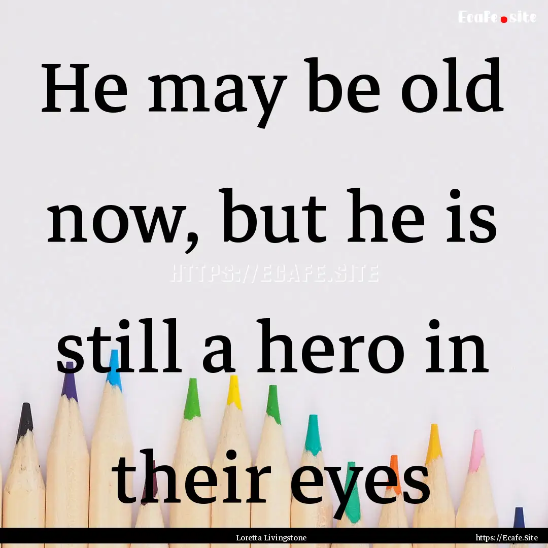 He may be old now, but he is still a hero.... : Quote by Loretta Livingstone