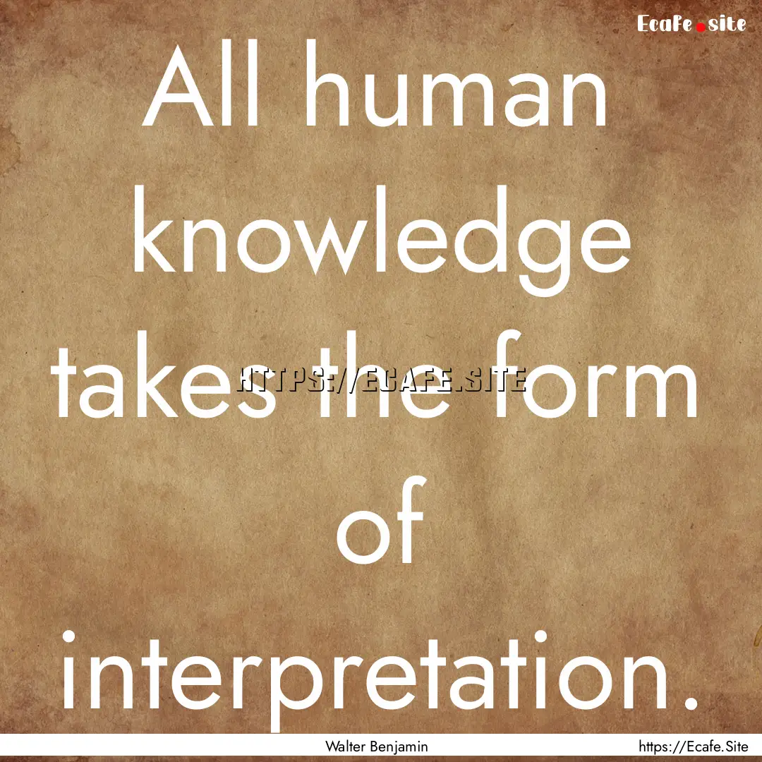 All human knowledge takes the form of interpretation..... : Quote by Walter Benjamin