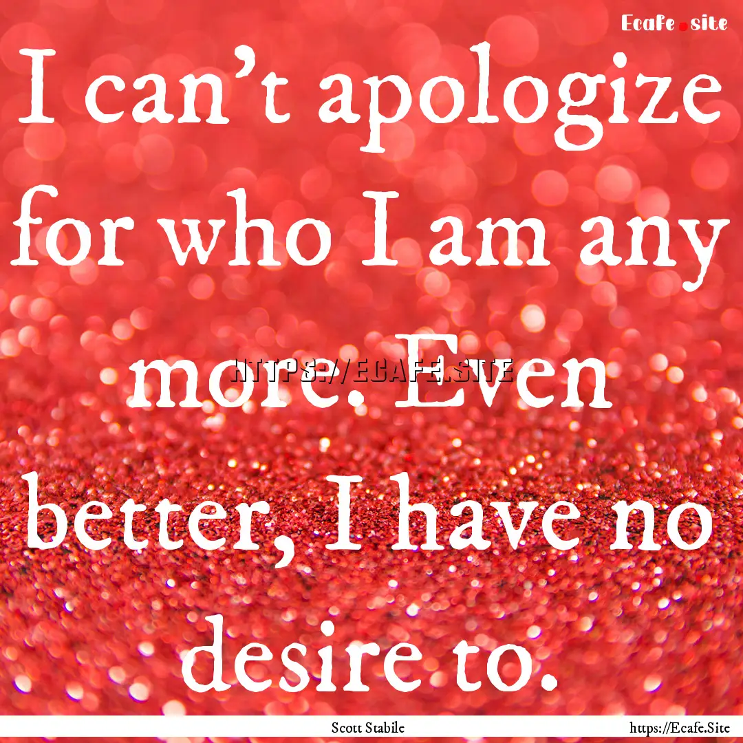 I can’t apologize for who I am any more..... : Quote by Scott Stabile