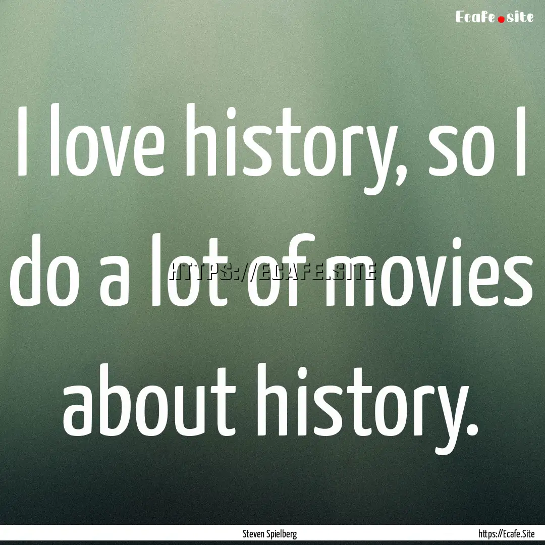 I love history, so I do a lot of movies about.... : Quote by Steven Spielberg