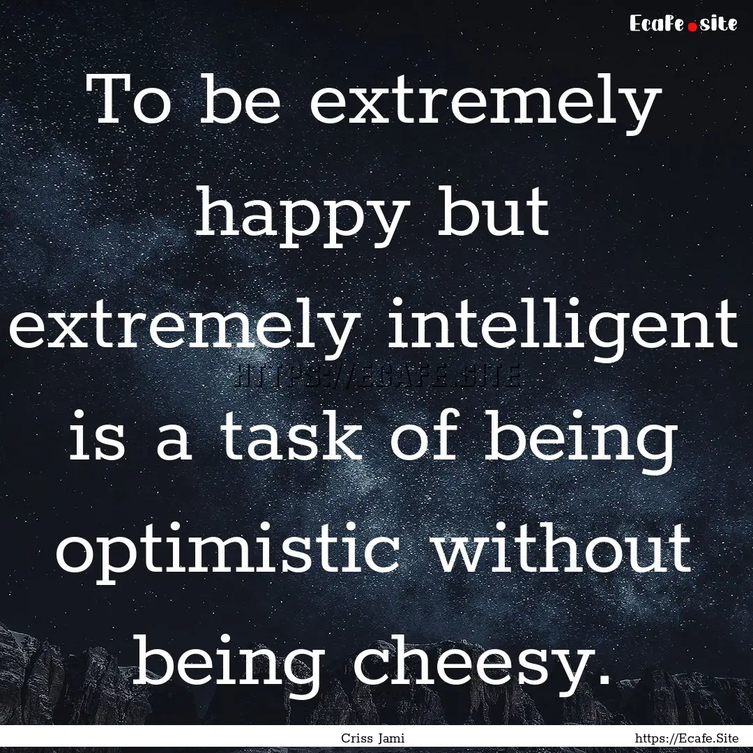 To be extremely happy but extremely intelligent.... : Quote by Criss Jami