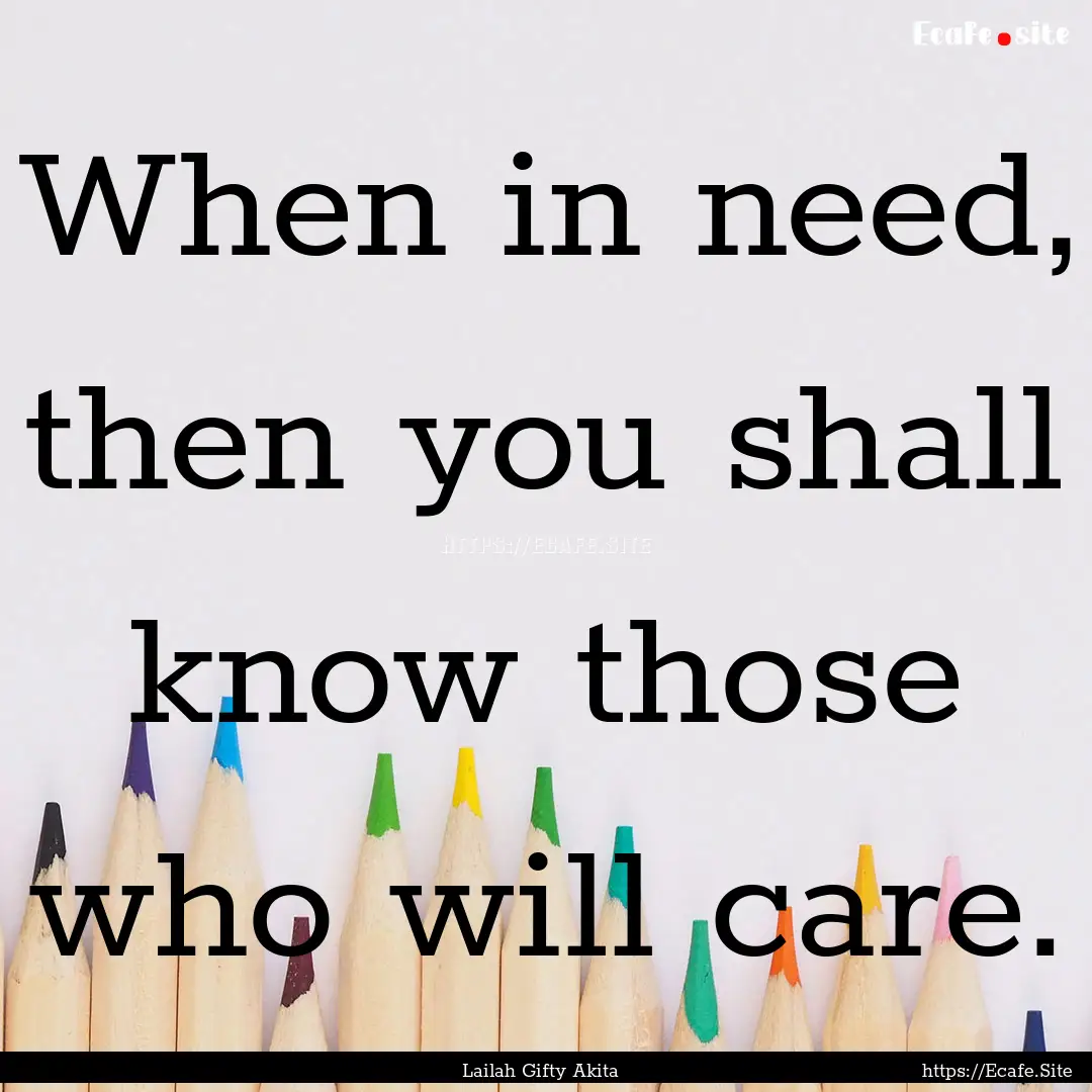 When in need, then you shall know those who.... : Quote by Lailah Gifty Akita