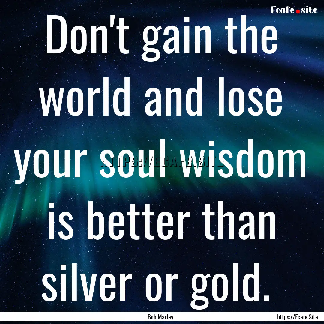 Don't gain the world and lose your soul wisdom.... : Quote by Bob Marley