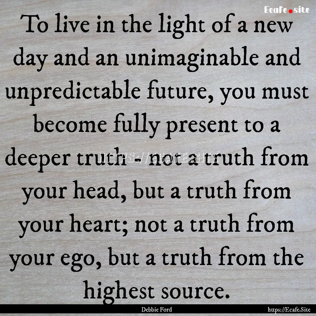 To live in the light of a new day and an.... : Quote by Debbie Ford