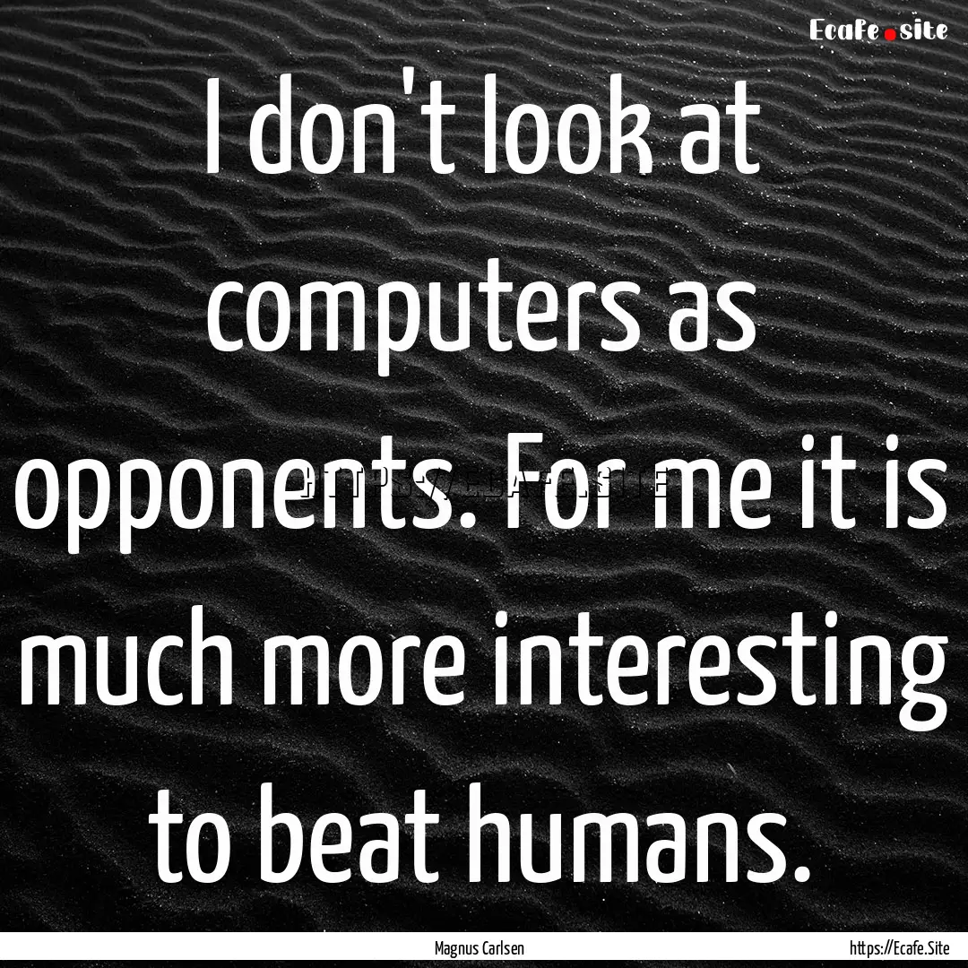 I don't look at computers as opponents. For.... : Quote by Magnus Carlsen