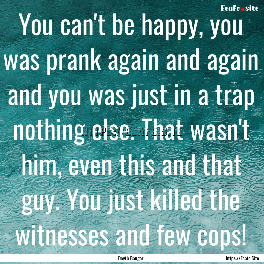 You can't be happy, you was prank again and.... : Quote by Deyth Banger