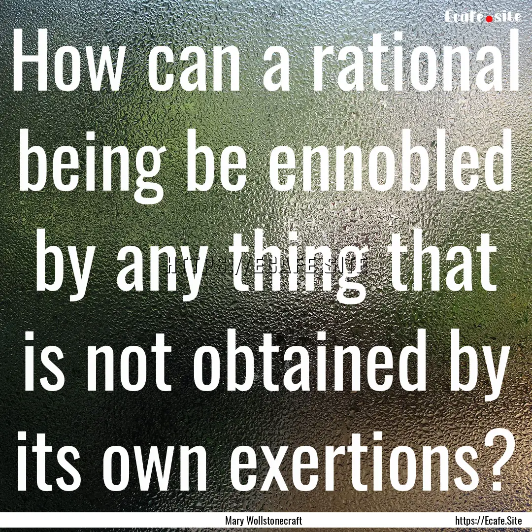 How can a rational being be ennobled by any.... : Quote by Mary Wollstonecraft