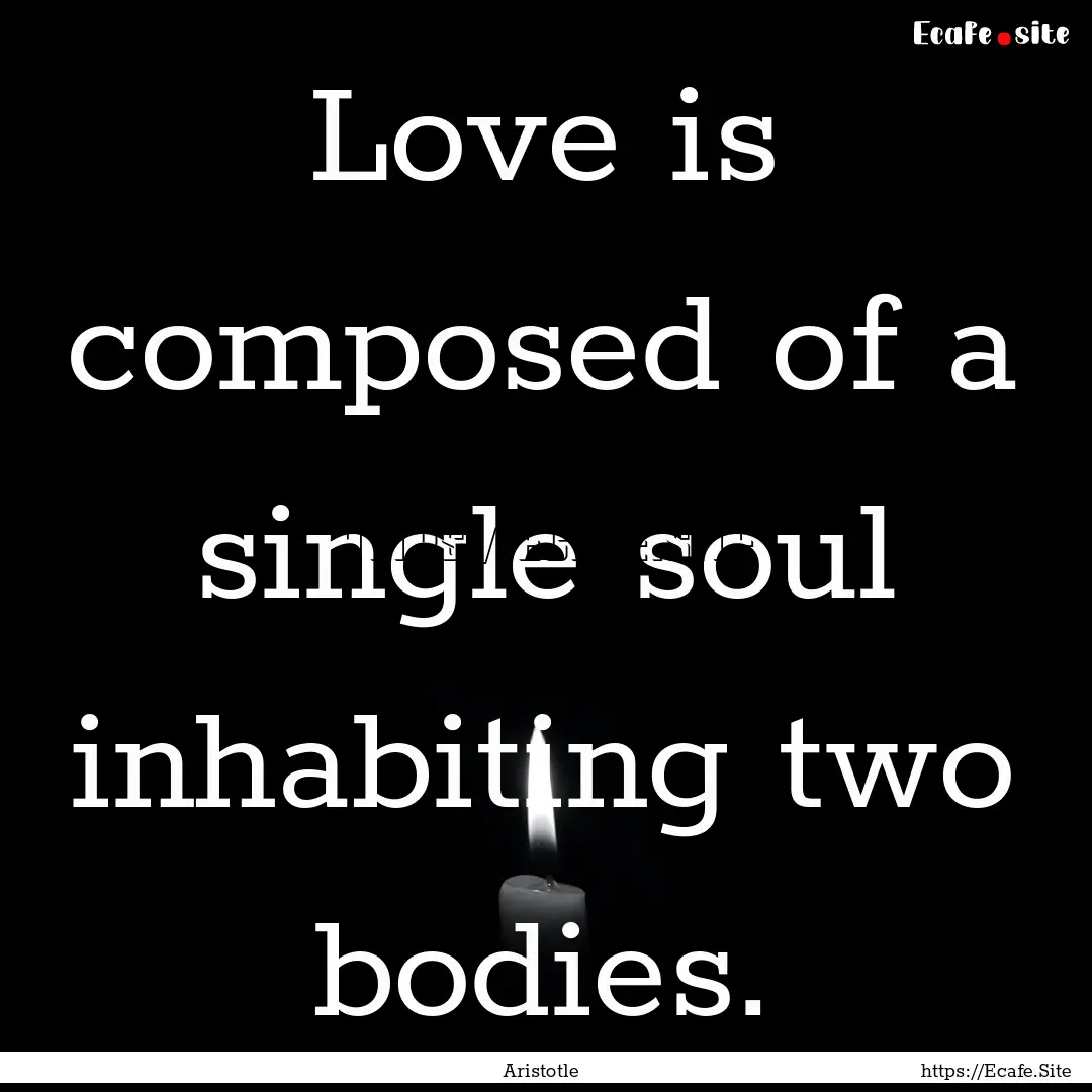 Love is composed of a single soul inhabiting.... : Quote by Aristotle