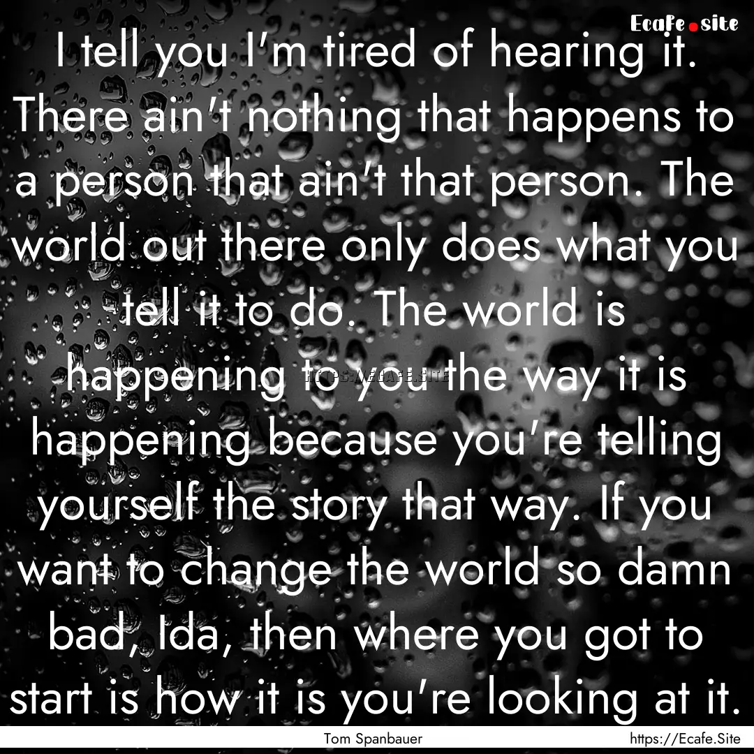 I tell you I'm tired of hearing it. There.... : Quote by Tom Spanbauer