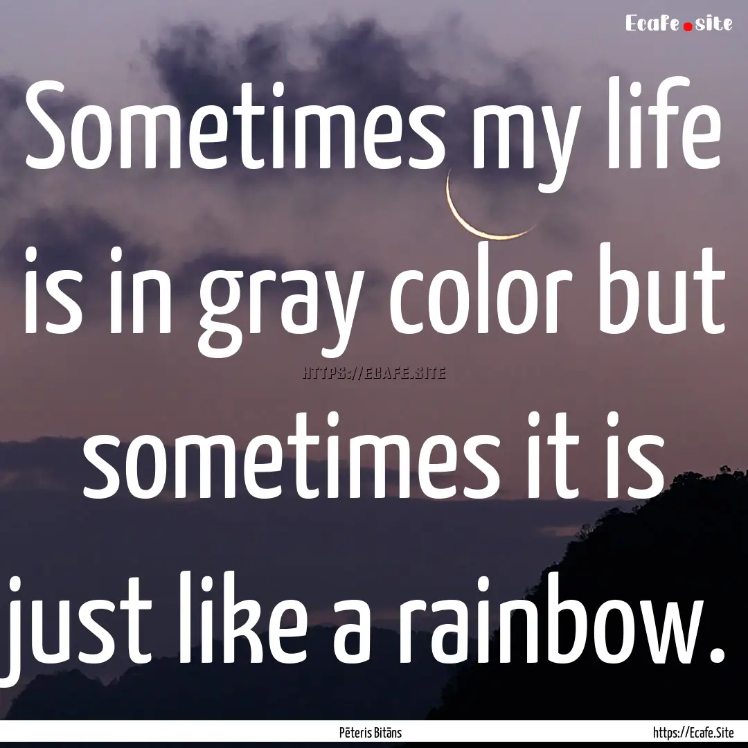 Sometimes my life is in gray color but sometimes.... : Quote by Pēteris Bitāns