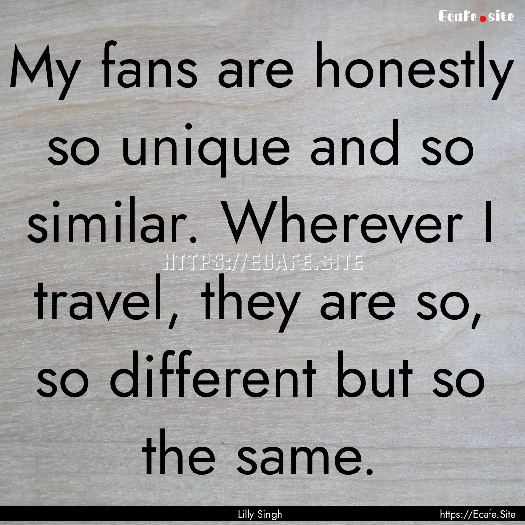 My fans are honestly so unique and so similar..... : Quote by Lilly Singh