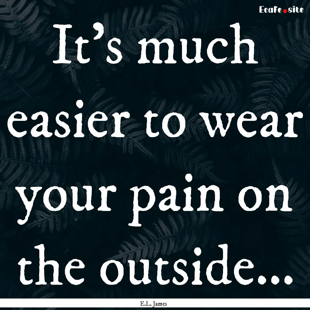 It's much easier to wear your pain on the.... : Quote by E.L. James