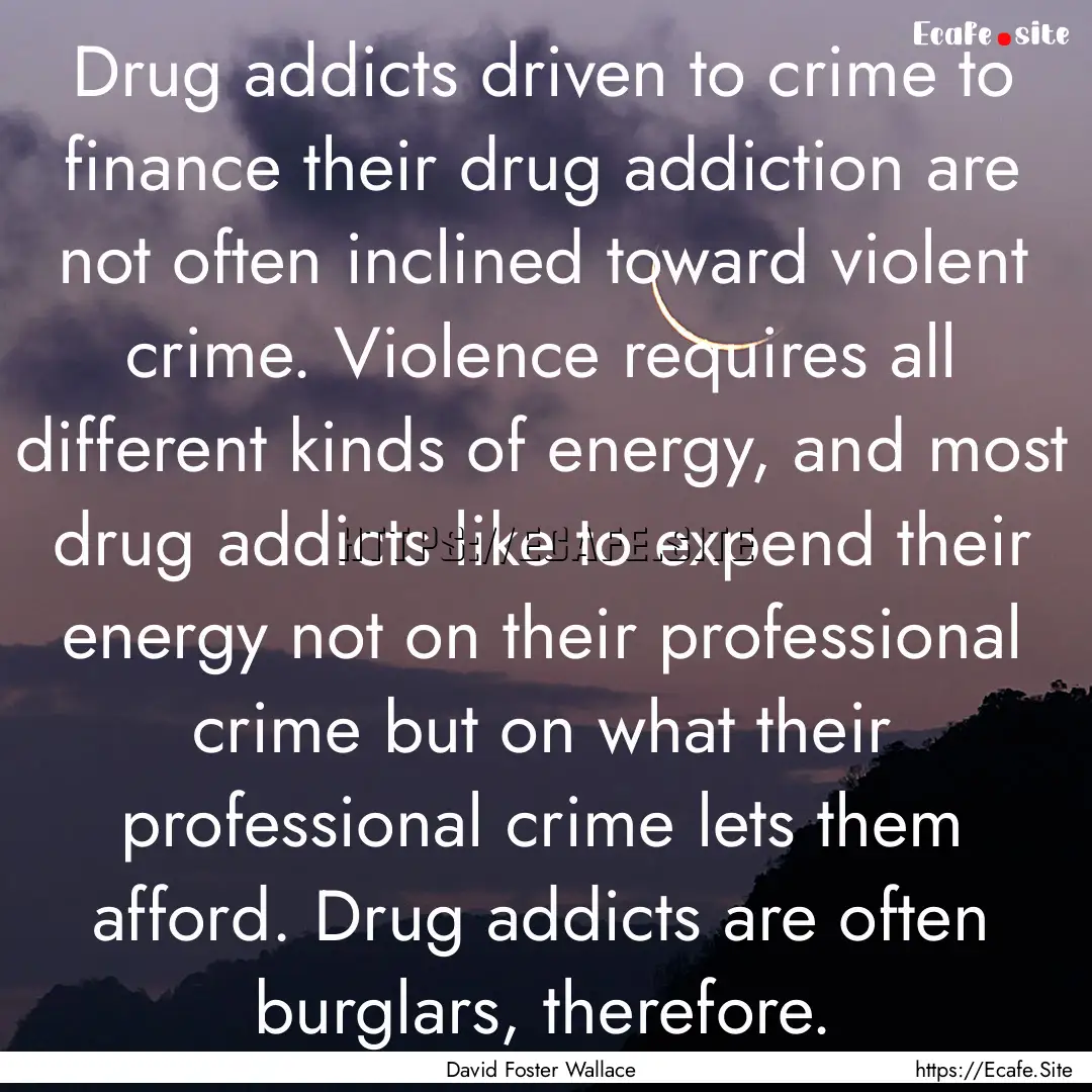 Drug addicts driven to crime to finance their.... : Quote by David Foster Wallace