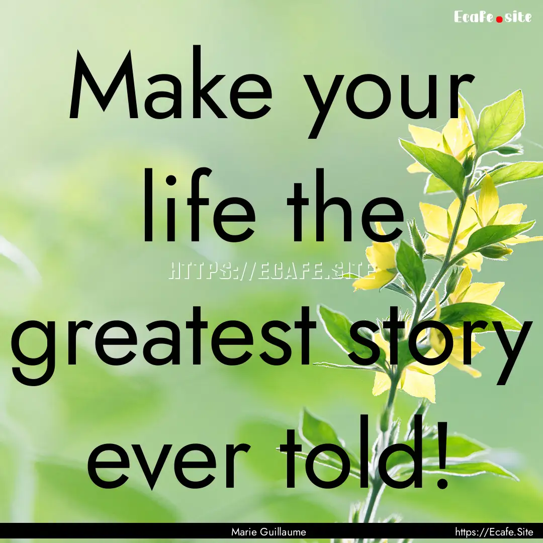 Make your life the greatest story ever told!.... : Quote by Marie Guillaume