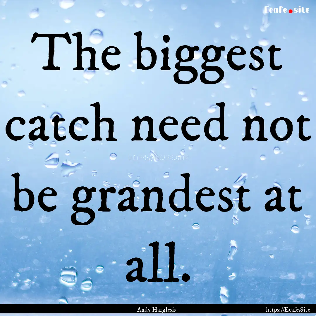 The biggest catch need not be grandest at.... : Quote by Andy Harglesis