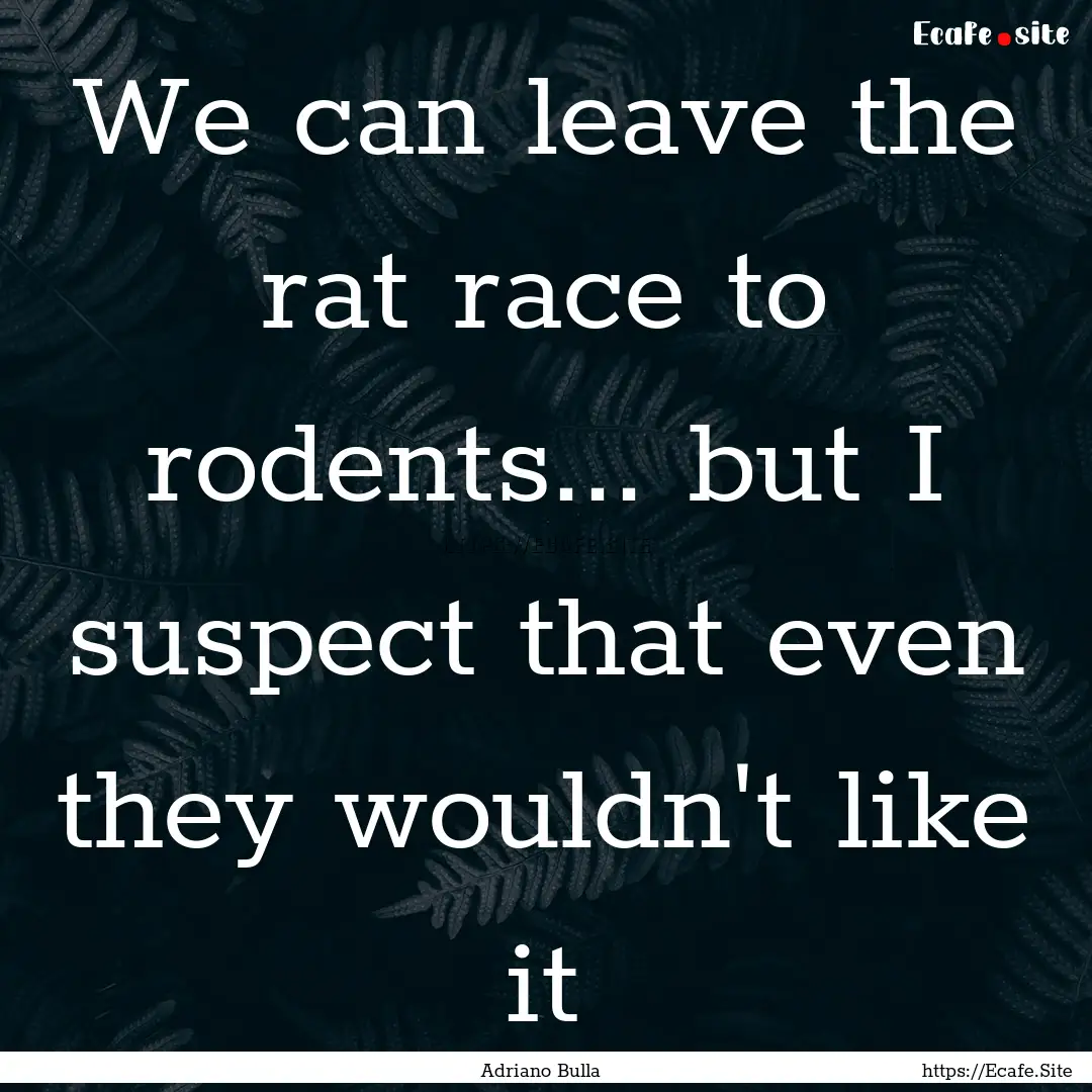 We can leave the rat race to rodents... but.... : Quote by Adriano Bulla