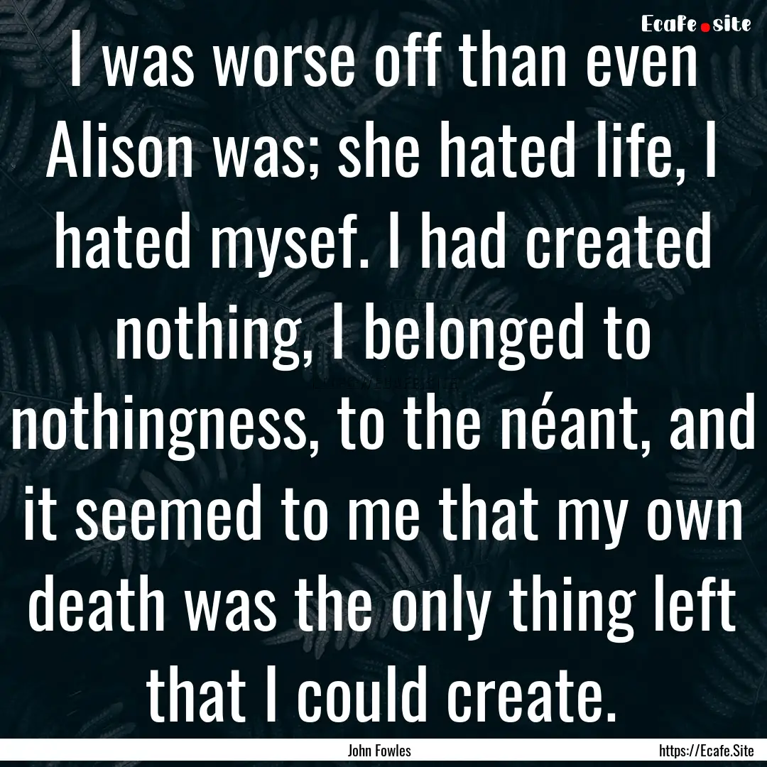 I was worse off than even Alison was; she.... : Quote by John Fowles