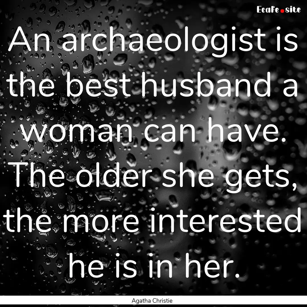 An archaeologist is the best husband a woman.... : Quote by Agatha Christie